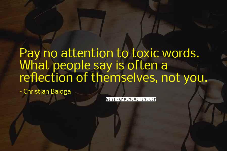 Christian Baloga Quotes: Pay no attention to toxic words. What people say is often a reflection of themselves, not you.