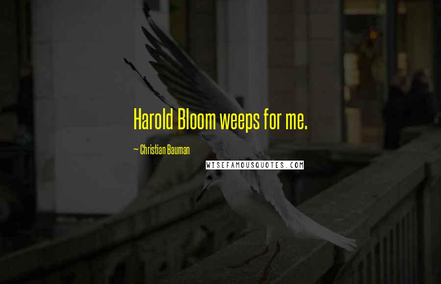 Christian Bauman Quotes: Harold Bloom weeps for me.