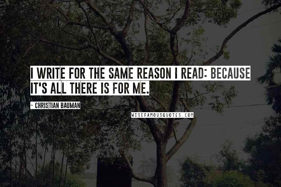 Christian Bauman Quotes: I write for the same reason I read: because it's all there is for me.