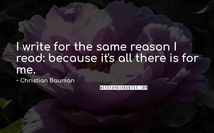 Christian Bauman Quotes: I write for the same reason I read: because it's all there is for me.