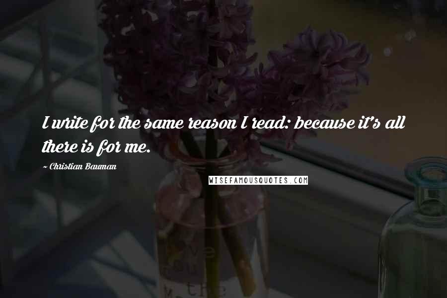 Christian Bauman Quotes: I write for the same reason I read: because it's all there is for me.