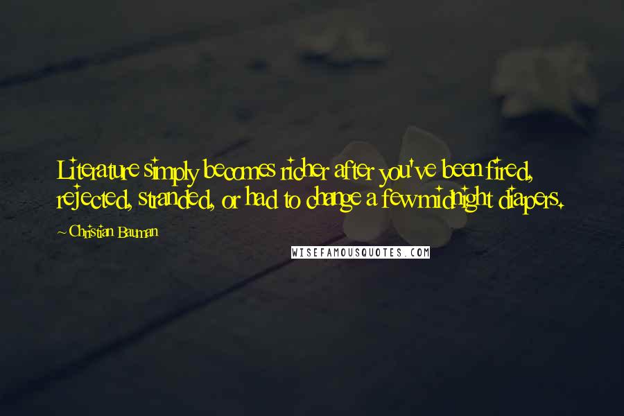 Christian Bauman Quotes: Literature simply becomes richer after you've been fired, rejected, stranded, or had to change a few midnight diapers.