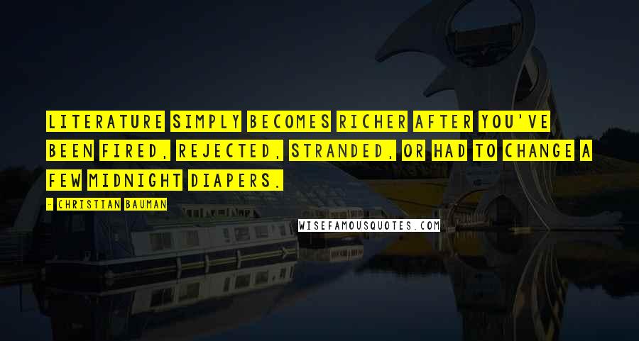 Christian Bauman Quotes: Literature simply becomes richer after you've been fired, rejected, stranded, or had to change a few midnight diapers.