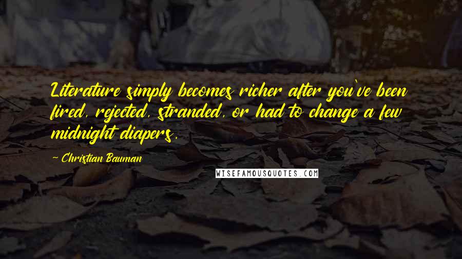 Christian Bauman Quotes: Literature simply becomes richer after you've been fired, rejected, stranded, or had to change a few midnight diapers.