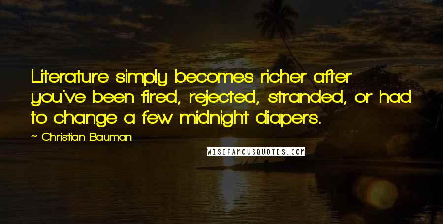 Christian Bauman Quotes: Literature simply becomes richer after you've been fired, rejected, stranded, or had to change a few midnight diapers.