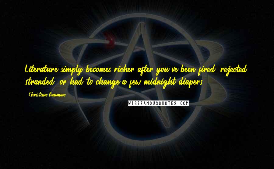 Christian Bauman Quotes: Literature simply becomes richer after you've been fired, rejected, stranded, or had to change a few midnight diapers.
