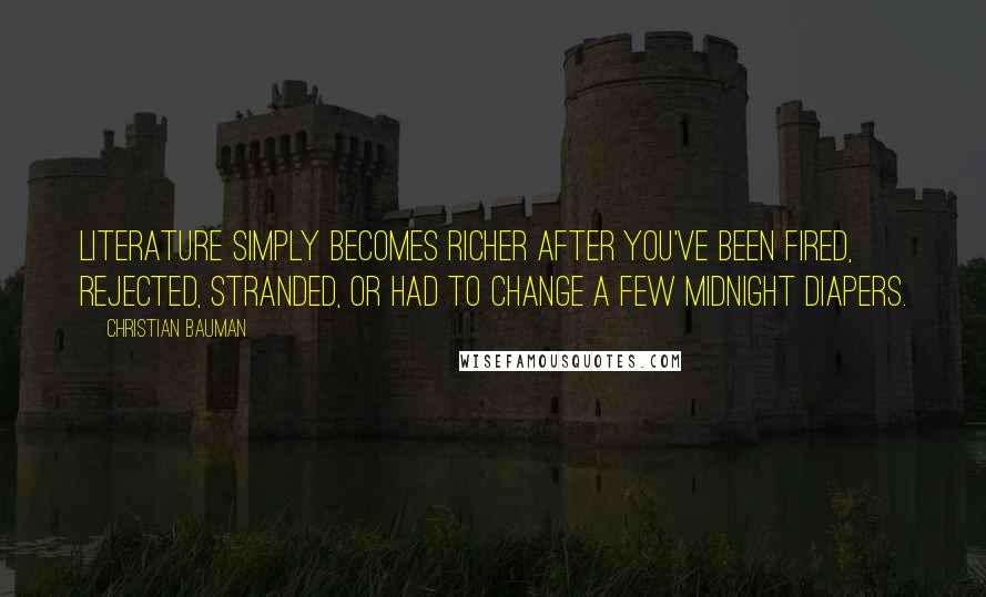 Christian Bauman Quotes: Literature simply becomes richer after you've been fired, rejected, stranded, or had to change a few midnight diapers.