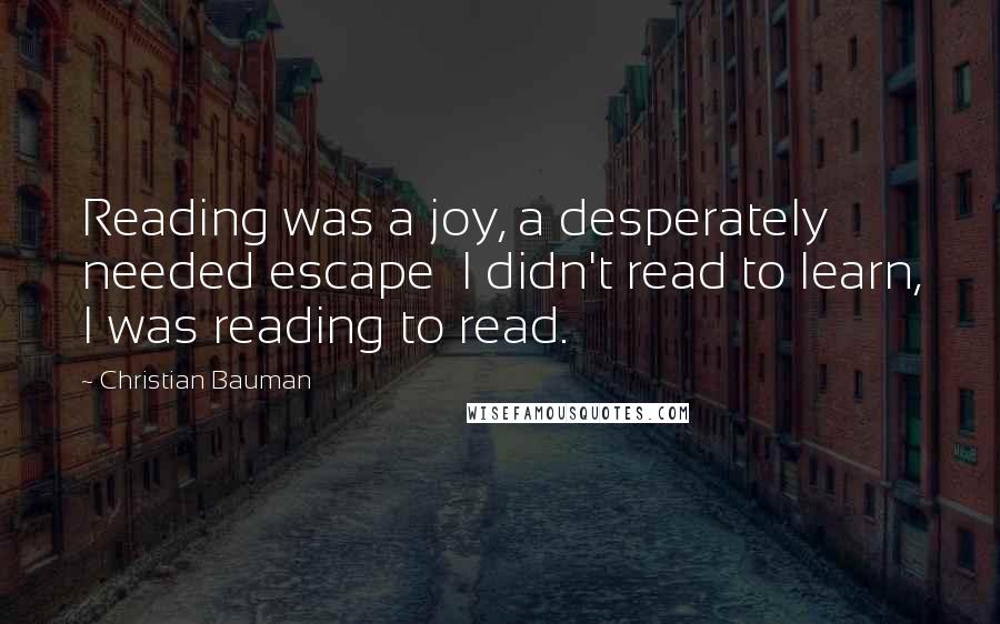 Christian Bauman Quotes: Reading was a joy, a desperately needed escape  I didn't read to learn, I was reading to read.