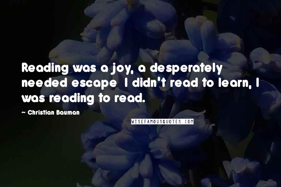 Christian Bauman Quotes: Reading was a joy, a desperately needed escape  I didn't read to learn, I was reading to read.