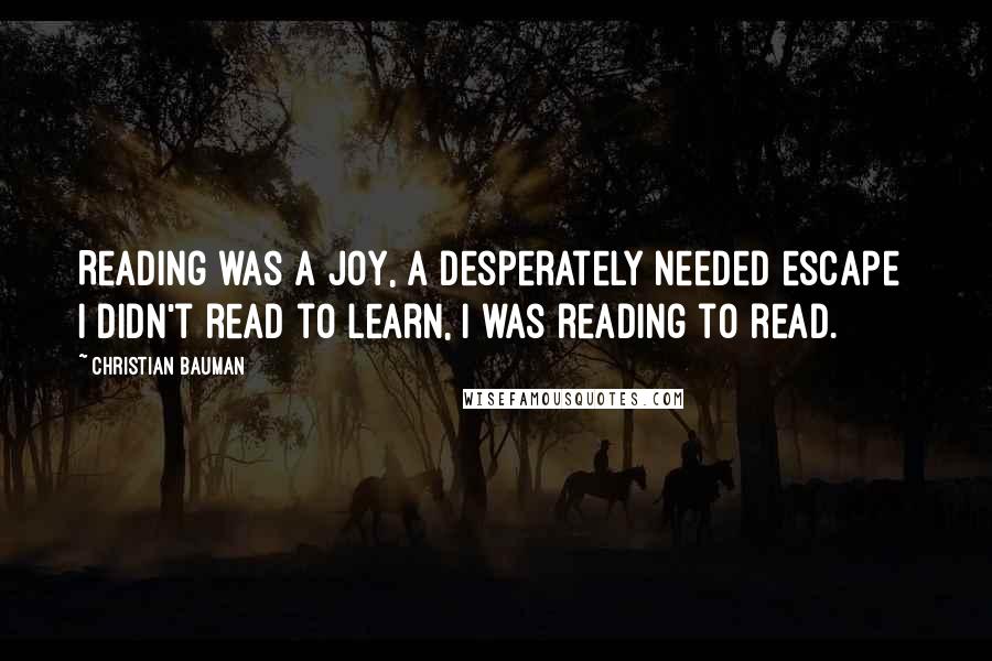 Christian Bauman Quotes: Reading was a joy, a desperately needed escape  I didn't read to learn, I was reading to read.