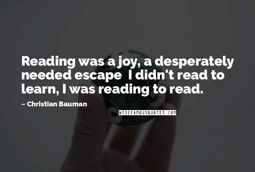 Christian Bauman Quotes: Reading was a joy, a desperately needed escape  I didn't read to learn, I was reading to read.