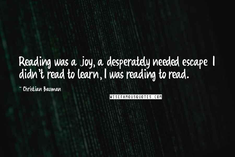 Christian Bauman Quotes: Reading was a joy, a desperately needed escape  I didn't read to learn, I was reading to read.