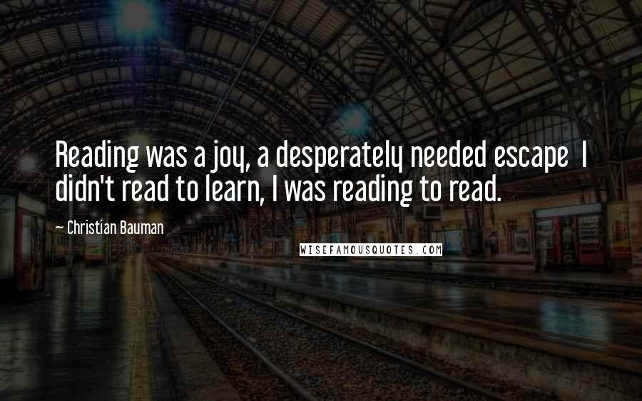 Christian Bauman Quotes: Reading was a joy, a desperately needed escape  I didn't read to learn, I was reading to read.