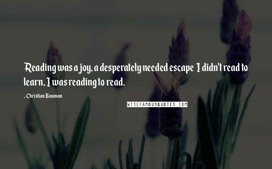 Christian Bauman Quotes: Reading was a joy, a desperately needed escape  I didn't read to learn, I was reading to read.