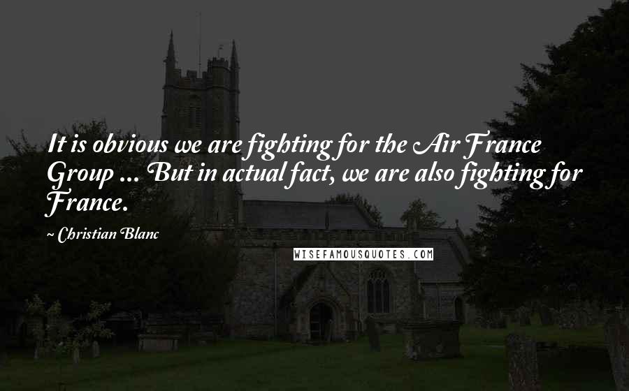 Christian Blanc Quotes: It is obvious we are fighting for the Air France Group ... But in actual fact, we are also fighting for France.