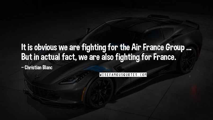 Christian Blanc Quotes: It is obvious we are fighting for the Air France Group ... But in actual fact, we are also fighting for France.