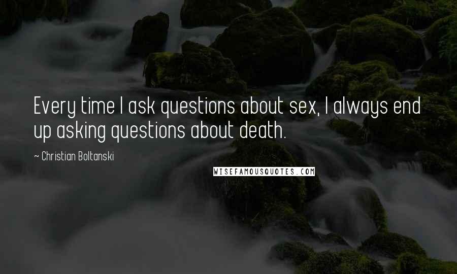 Christian Boltanski Quotes: Every time I ask questions about sex, I always end up asking questions about death.