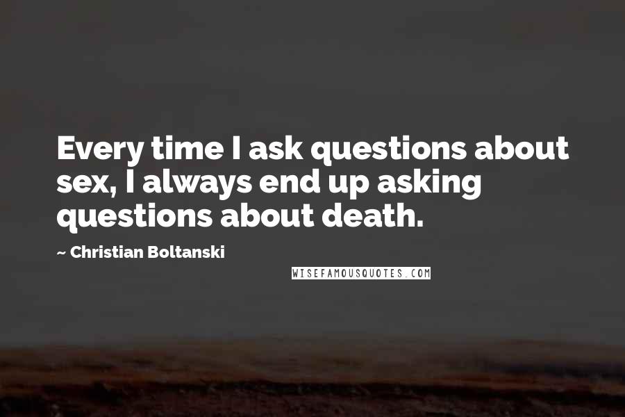 Christian Boltanski Quotes: Every time I ask questions about sex, I always end up asking questions about death.