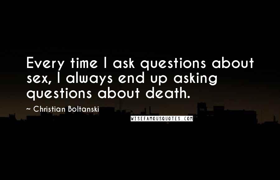 Christian Boltanski Quotes: Every time I ask questions about sex, I always end up asking questions about death.