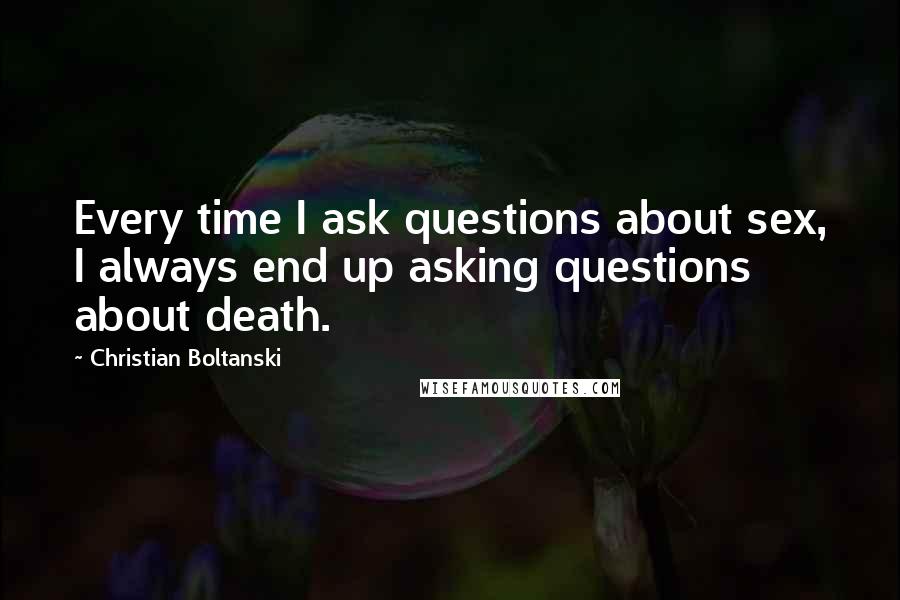 Christian Boltanski Quotes: Every time I ask questions about sex, I always end up asking questions about death.