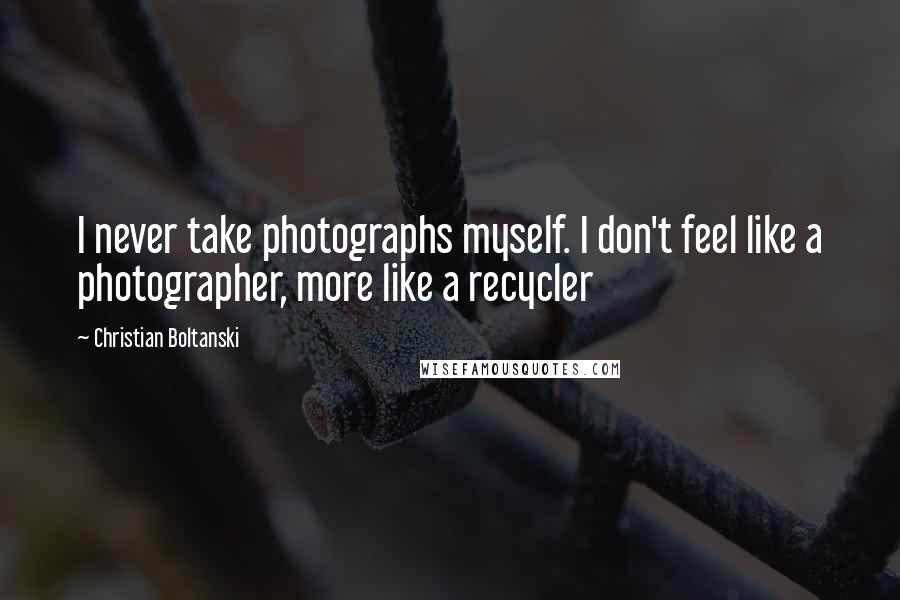 Christian Boltanski Quotes: I never take photographs myself. I don't feel like a photographer, more like a recycler