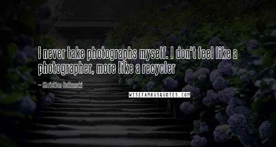 Christian Boltanski Quotes: I never take photographs myself. I don't feel like a photographer, more like a recycler