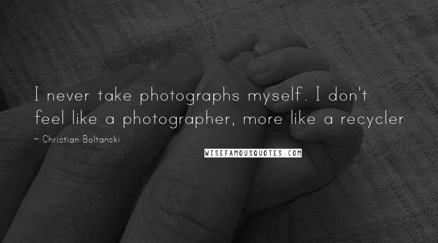 Christian Boltanski Quotes: I never take photographs myself. I don't feel like a photographer, more like a recycler