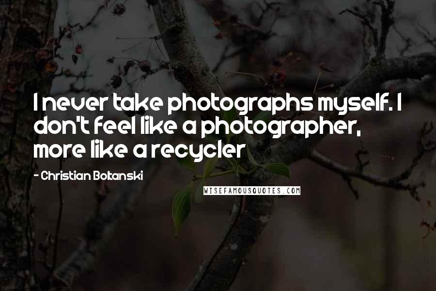 Christian Boltanski Quotes: I never take photographs myself. I don't feel like a photographer, more like a recycler