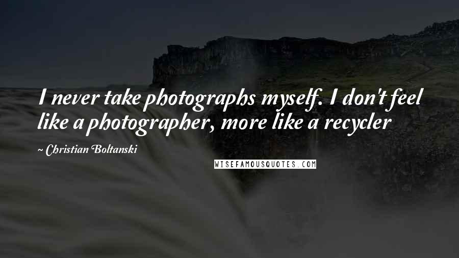 Christian Boltanski Quotes: I never take photographs myself. I don't feel like a photographer, more like a recycler