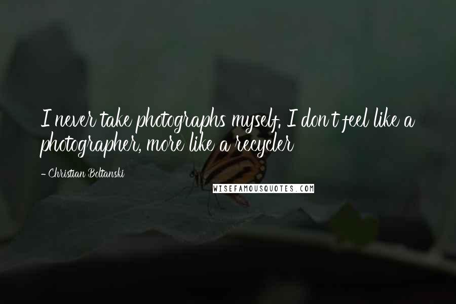 Christian Boltanski Quotes: I never take photographs myself. I don't feel like a photographer, more like a recycler