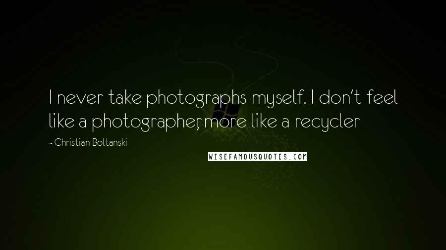 Christian Boltanski Quotes: I never take photographs myself. I don't feel like a photographer, more like a recycler