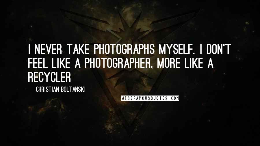 Christian Boltanski Quotes: I never take photographs myself. I don't feel like a photographer, more like a recycler