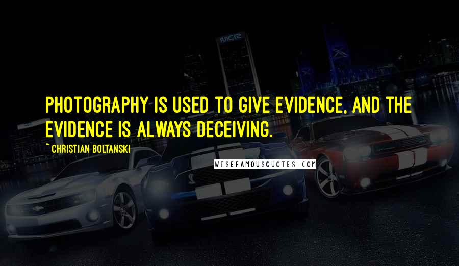Christian Boltanski Quotes: Photography is used to give evidence, and the evidence is always deceiving.
