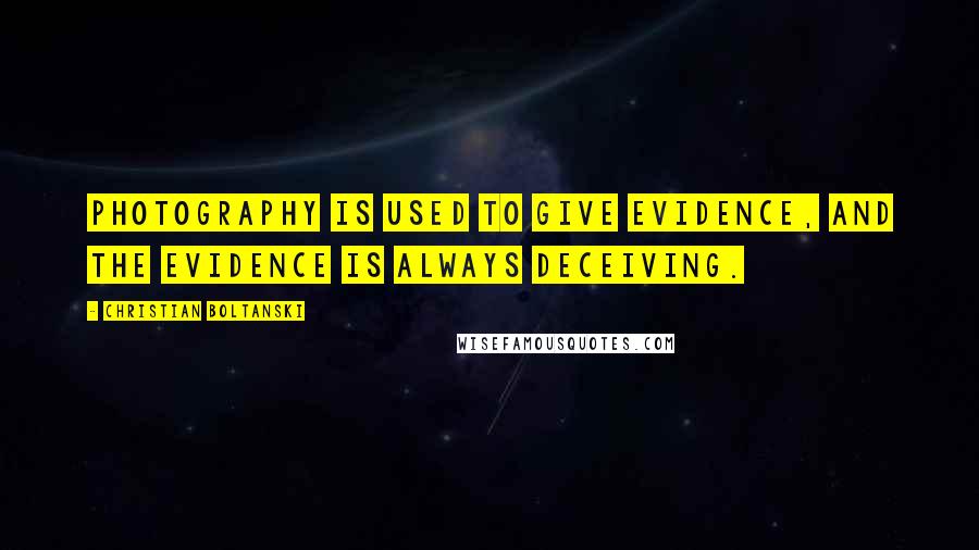 Christian Boltanski Quotes: Photography is used to give evidence, and the evidence is always deceiving.
