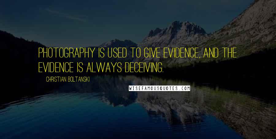 Christian Boltanski Quotes: Photography is used to give evidence, and the evidence is always deceiving.