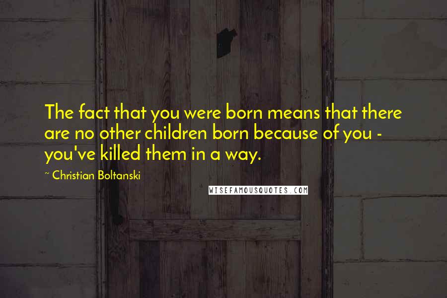Christian Boltanski Quotes: The fact that you were born means that there are no other children born because of you - you've killed them in a way.