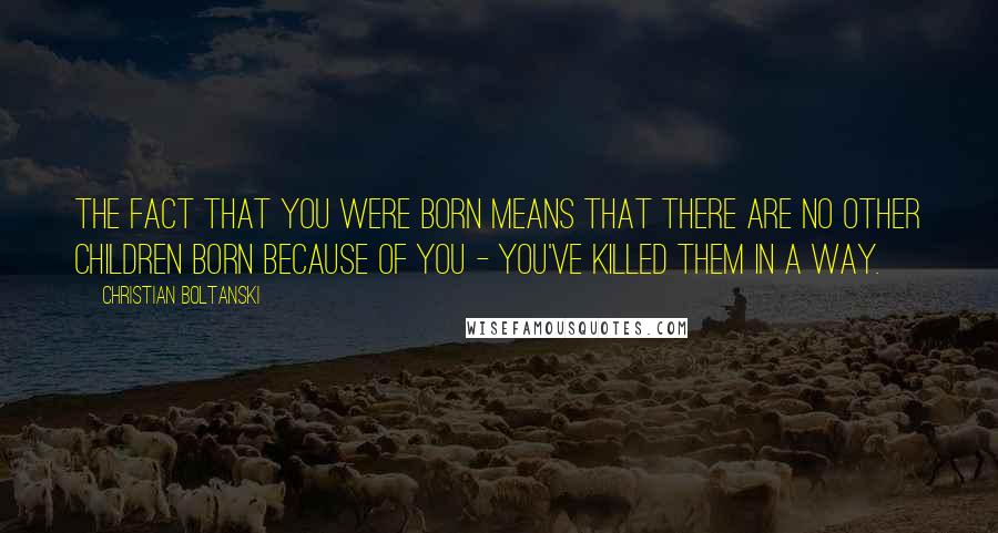 Christian Boltanski Quotes: The fact that you were born means that there are no other children born because of you - you've killed them in a way.