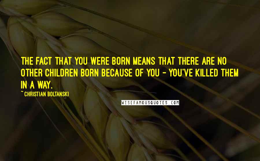 Christian Boltanski Quotes: The fact that you were born means that there are no other children born because of you - you've killed them in a way.