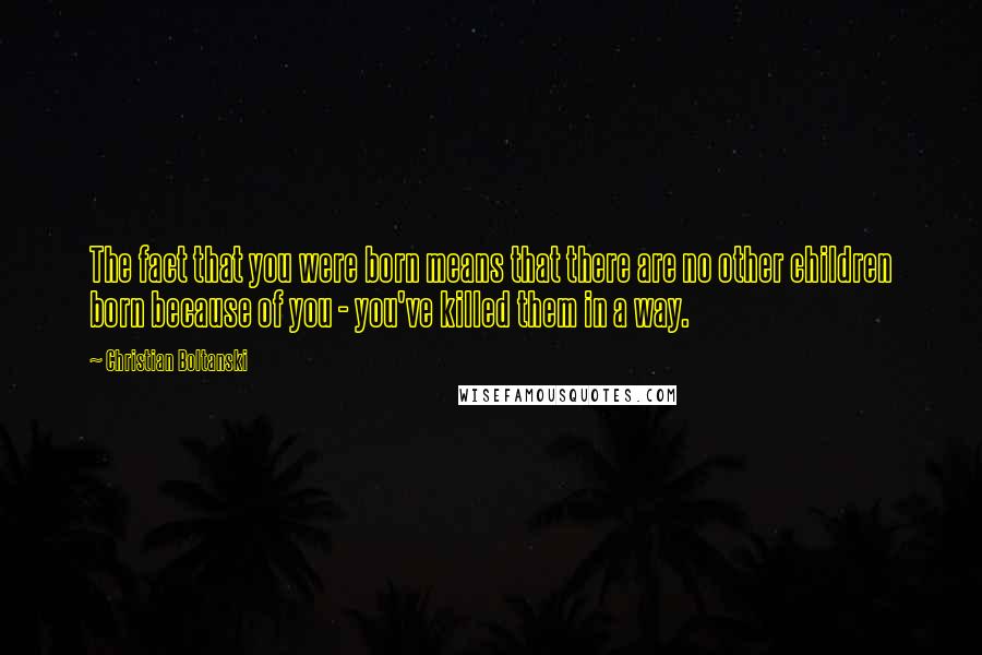 Christian Boltanski Quotes: The fact that you were born means that there are no other children born because of you - you've killed them in a way.