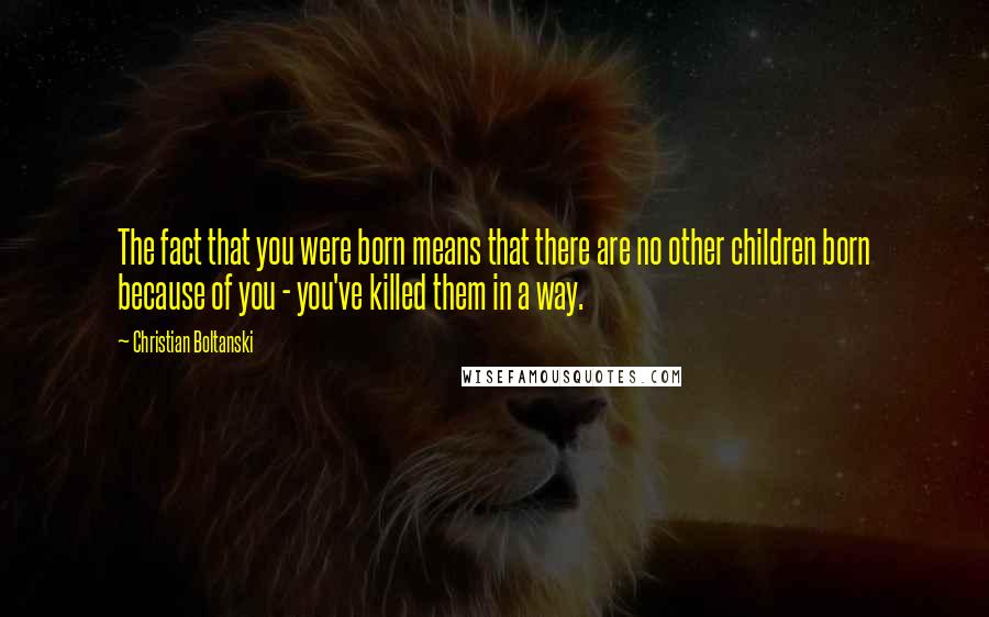 Christian Boltanski Quotes: The fact that you were born means that there are no other children born because of you - you've killed them in a way.