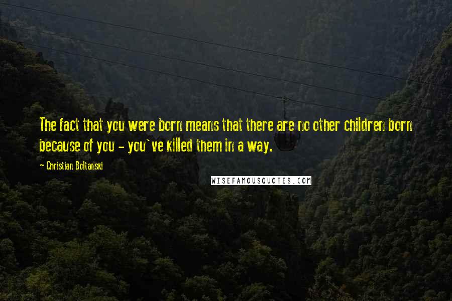 Christian Boltanski Quotes: The fact that you were born means that there are no other children born because of you - you've killed them in a way.