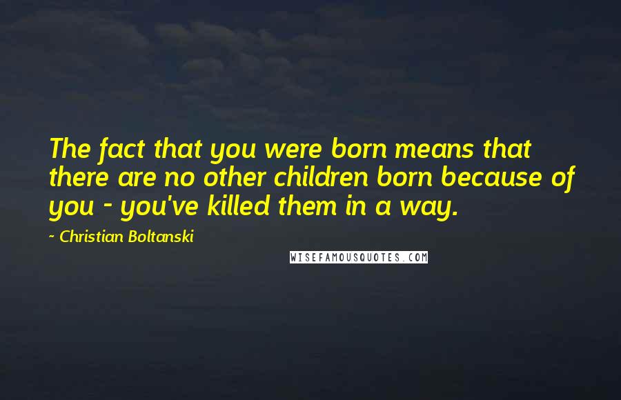 Christian Boltanski Quotes: The fact that you were born means that there are no other children born because of you - you've killed them in a way.