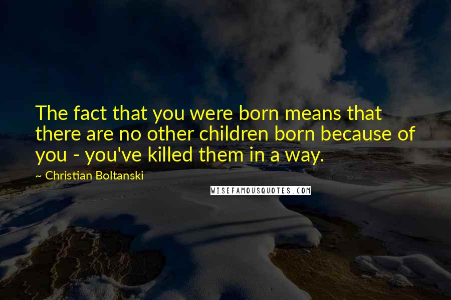 Christian Boltanski Quotes: The fact that you were born means that there are no other children born because of you - you've killed them in a way.