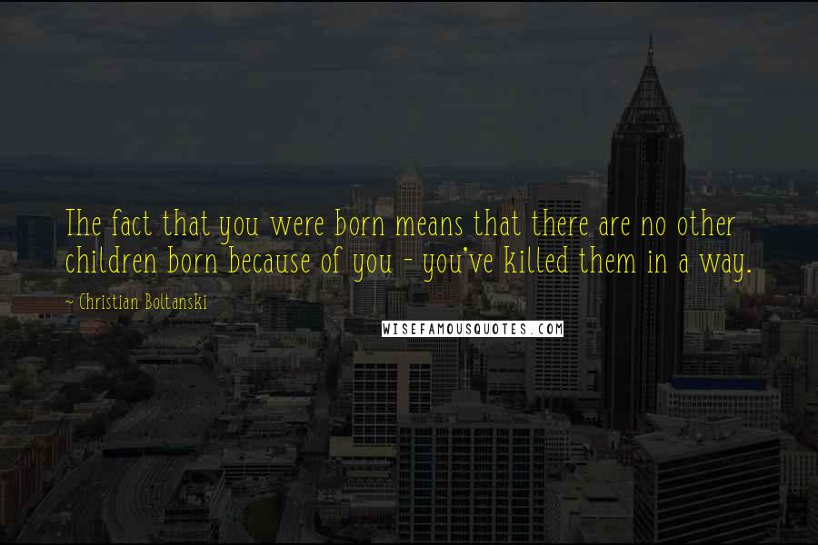 Christian Boltanski Quotes: The fact that you were born means that there are no other children born because of you - you've killed them in a way.