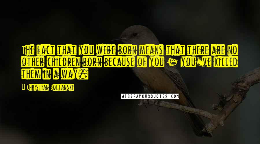 Christian Boltanski Quotes: The fact that you were born means that there are no other children born because of you - you've killed them in a way.