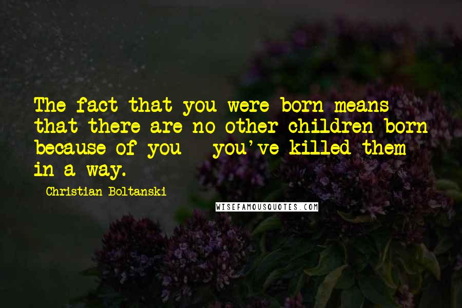 Christian Boltanski Quotes: The fact that you were born means that there are no other children born because of you - you've killed them in a way.