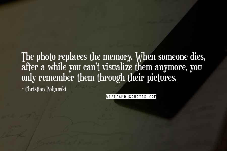 Christian Boltanski Quotes: The photo replaces the memory. When someone dies, after a while you can't visualize them anymore, you only remember them through their pictures.