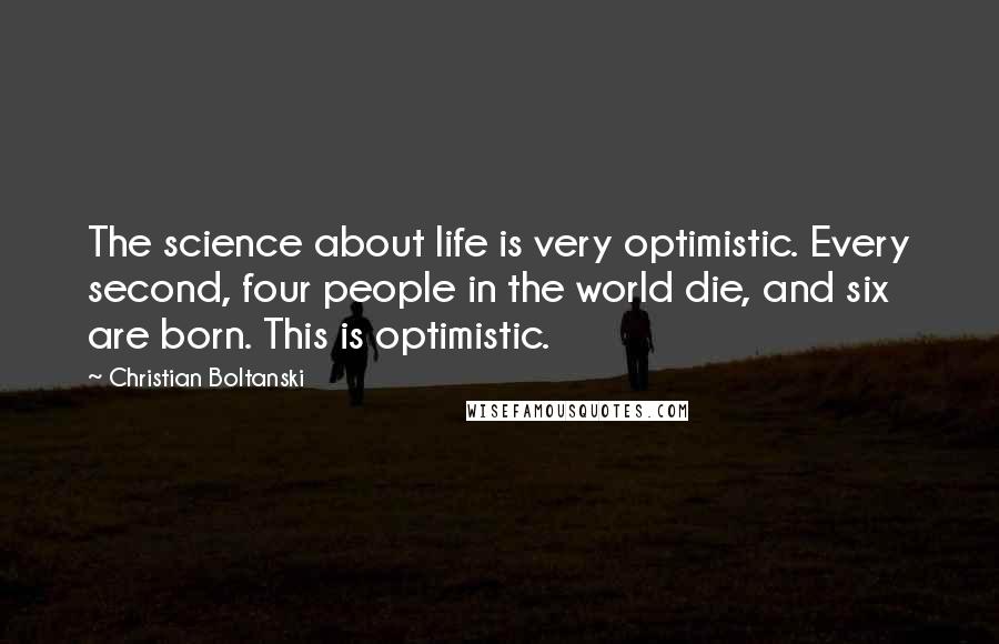 Christian Boltanski Quotes: The science about life is very optimistic. Every second, four people in the world die, and six are born. This is optimistic.