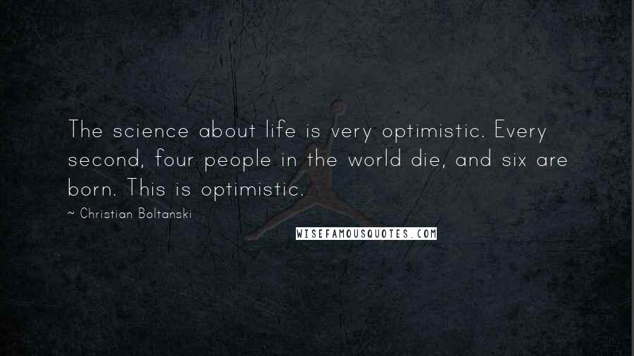 Christian Boltanski Quotes: The science about life is very optimistic. Every second, four people in the world die, and six are born. This is optimistic.