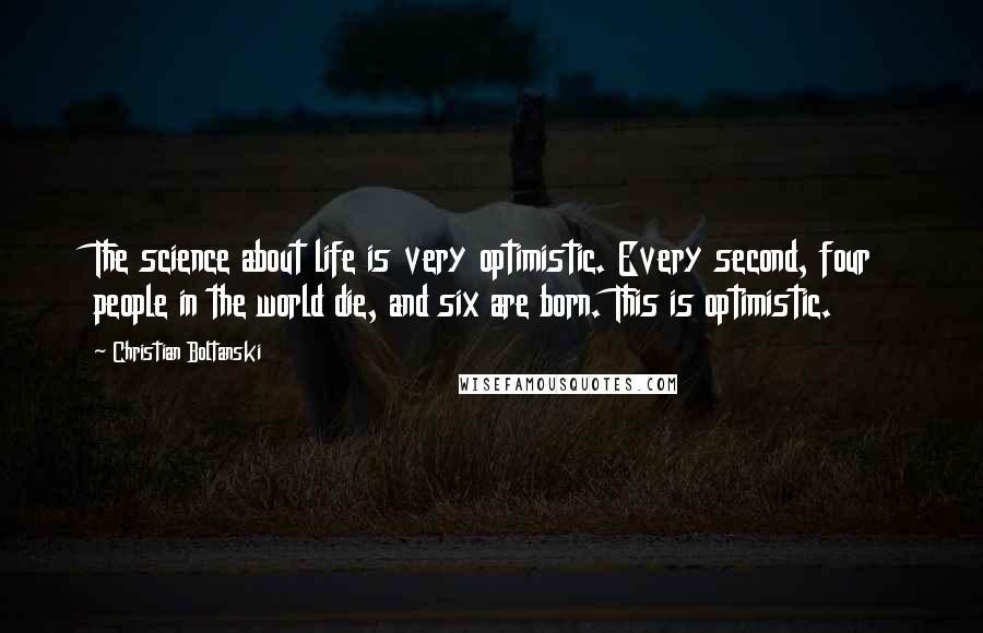 Christian Boltanski Quotes: The science about life is very optimistic. Every second, four people in the world die, and six are born. This is optimistic.